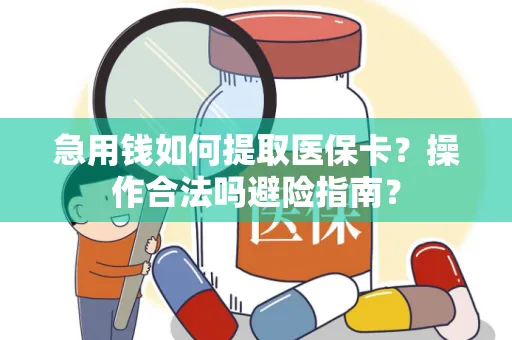 急用钱如何提取医保卡？操作合法吗避险指南？